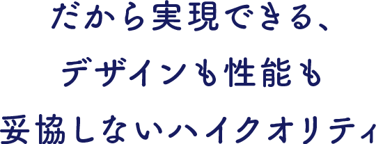 だから実現できる、デザインも性能も妥協しないハイクオリティ