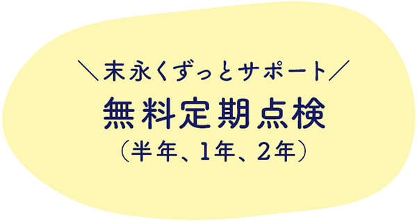 末永くずっとサポート 無料定期点検 （半年、1年、2年）